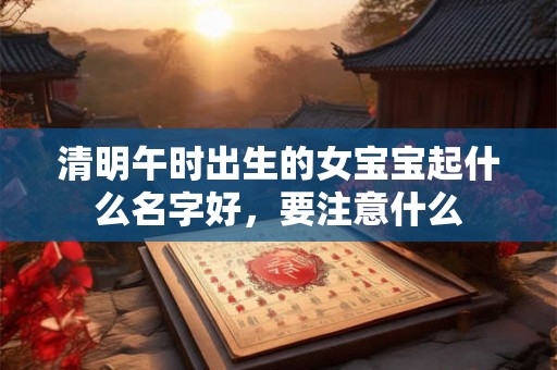 清明午时出生的女宝宝起什么名字好，要注意什么