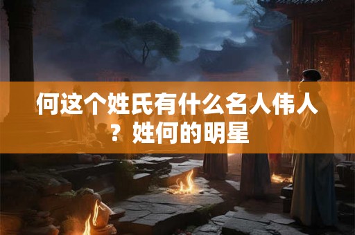 何这个姓氏有什么名人伟人?姓何的明星 何这个姓氏有什么名人伟人?姓何的明星
