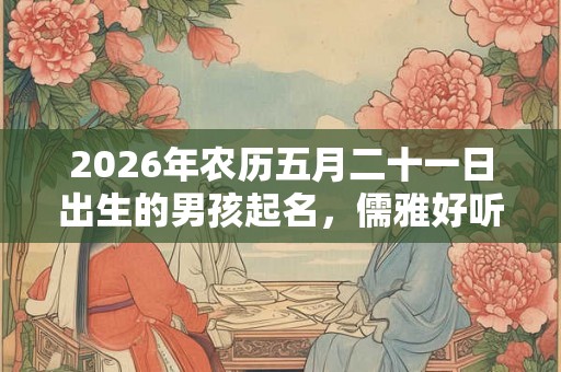 2026年农历五月二十一日出生的男孩起名，儒雅好听的名字推荐