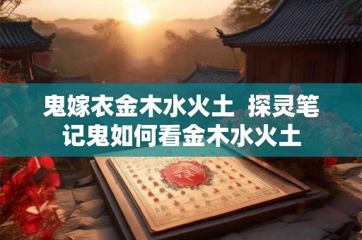 鬼嫁衣金木水火土  探灵笔记鬼如何看金木水火土