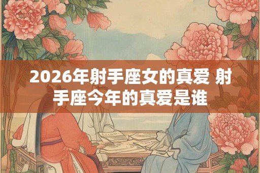 2026年射手座女的真爱 射手座今年的真爱是谁
