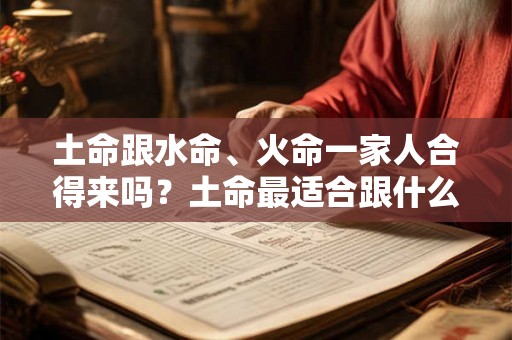 土命跟水命、火命一家人合得来吗?土命最适合跟什么命一起? 土命跟水命、火命一家人合得来吗?土命最适合跟什么命一起?