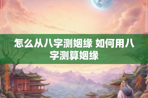 怎么从八字测姻缘 如何用八字测算姻缘