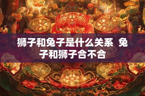 狮子和兔子是什么关系  兔子和狮子合不合