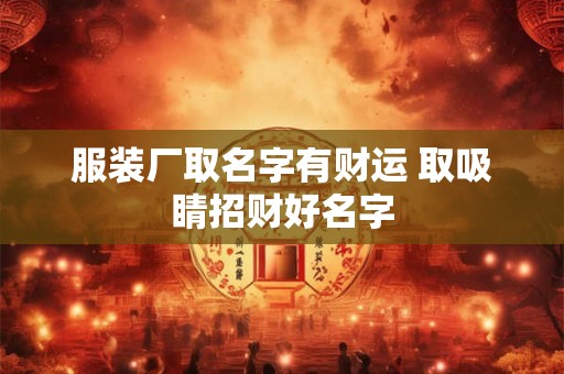 服装厂取名字有财运 取吸睛招财好名字 服装厂取名字有财运 取吸睛招财好名字