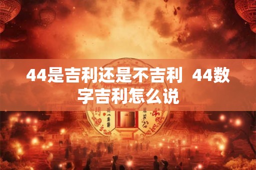 44是吉利还是不吉利  44数字吉利怎么说