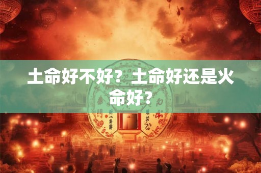 土命好不好？土命好还是火命好？