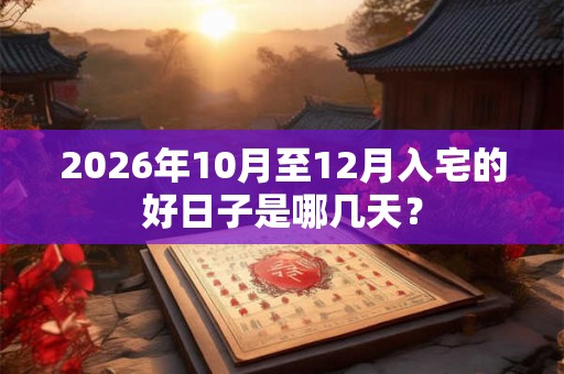 2026年10月至12月入宅的好日子是哪几天？