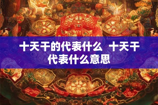 十天干的代表什么  十天干代表什么意思
