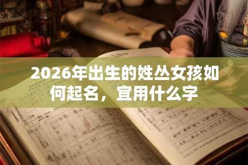 2026年出生的姓丛女孩如何起名，宜用什么字