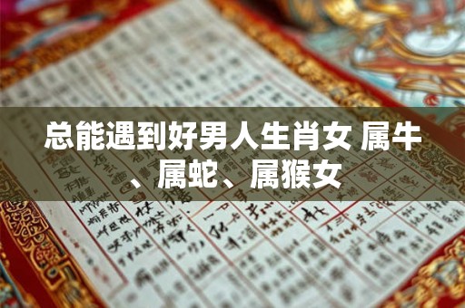 总能遇到好男人生肖女 属牛、属蛇、属猴女 总能遇到好男人生肖女 属牛、属蛇、属猴女