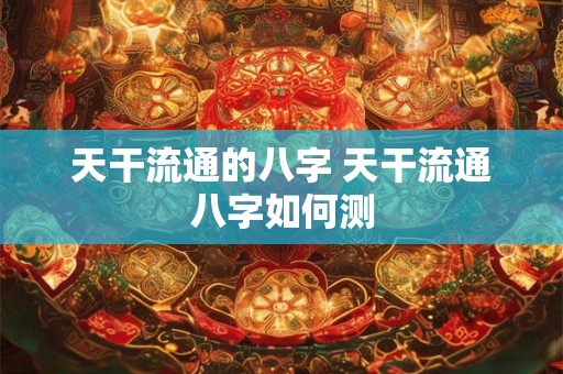 天干流通的八字 天干流通八字如何测