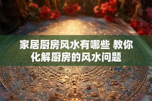 家居厨房风水有哪些 教你化解厨房的风水问题