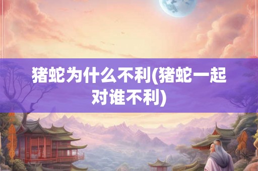 猪蛇为什么不利(猪蛇一起对谁不利)