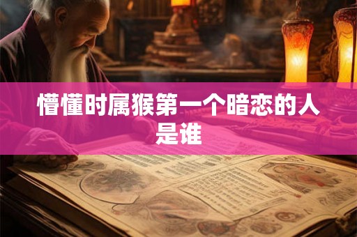 懵懂时属猴第一个暗恋的人是谁