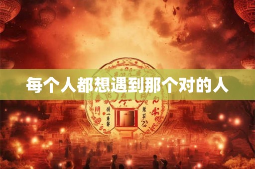 每个人都想遇到那个对的人 每个人都想遇到那个对的人
