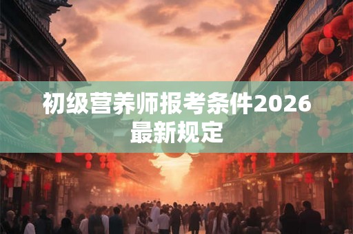 初级营养师报考条件2026最新规定