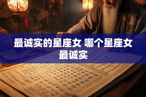 最诚实的星座女 哪个星座女最诚实