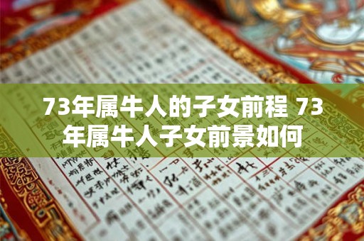 73年属牛人的子女前程 73年属牛人子女前景如何