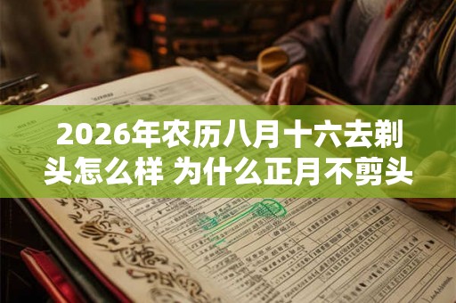 2026年农历八月十六去剃头怎么样 为什么正月不剪头发