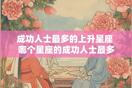 成功人士最多的上升星座 哪个星座的成功人士最多