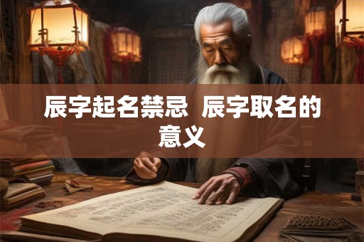辰字起名禁忌  辰字取名的意义