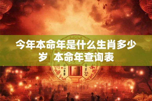 今年本命年是什么生肖多少岁 本命年查询表 今年本命年是什么生肖多少岁 本命年查询表