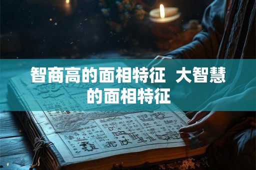 智商高的面相特征  大智慧的面相特征