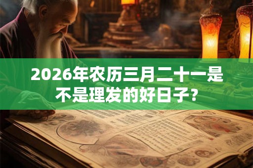 2026年农历三月二十一是不是理发的好日子? 2026年农历三月二十一是不是理发的好日子?