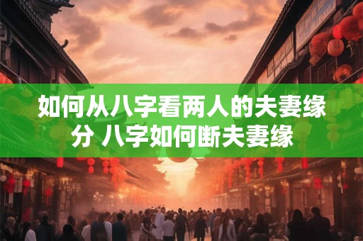 如何从八字看两人的夫妻缘分 八字如何断夫妻缘
