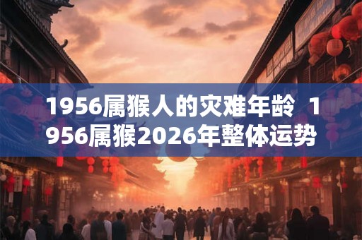 1956属猴人的灾难年龄  1956属猴2026年整体运势