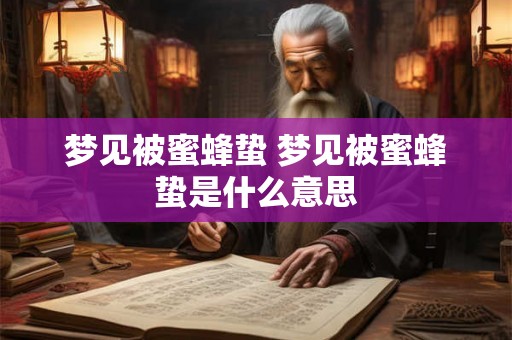 梦见被蜜蜂蛰 梦见被蜜蜂蛰是什么意思 梦见被蜜蜂蛰 梦见被蜜蜂蛰是什么意思