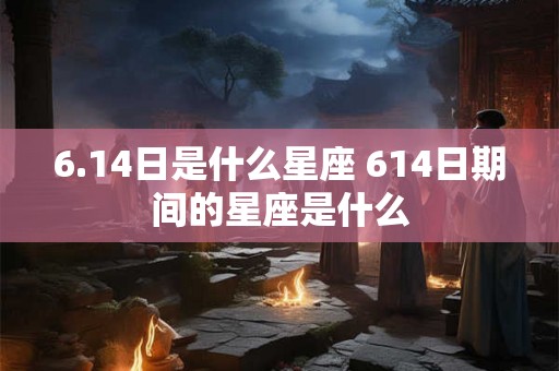 6.14日是什么星座 614日期间的星座是什么