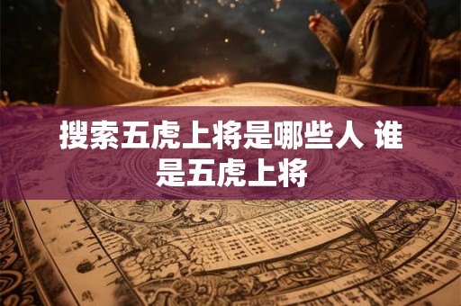搜索五虎上将是哪些人 谁是五虎上将