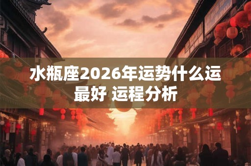 水瓶座2026年运势什么运最好 运程分析