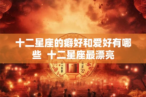 十二星座的癖好和爱好有哪些  十二星座最漂亮