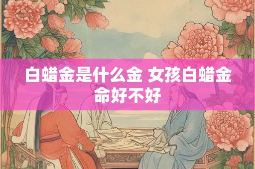 白蜡金是什么金 女孩白蜡金命好不好