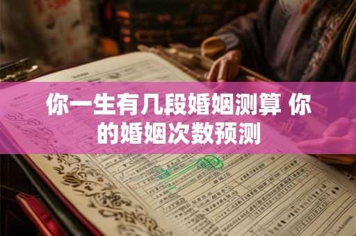 你一生有几段婚姻测算 你的婚姻次数预测