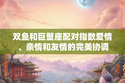 双鱼和巨蟹座配对指数爱情、亲情和友情的完美协调