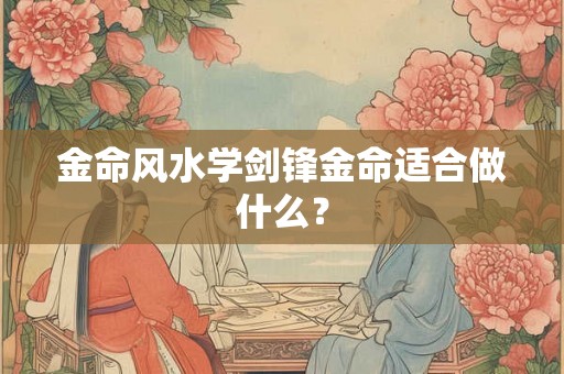 金命风水学剑锋金命适合做什么？