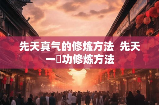 先天真气的修炼方法  先天一炁功修炼方法