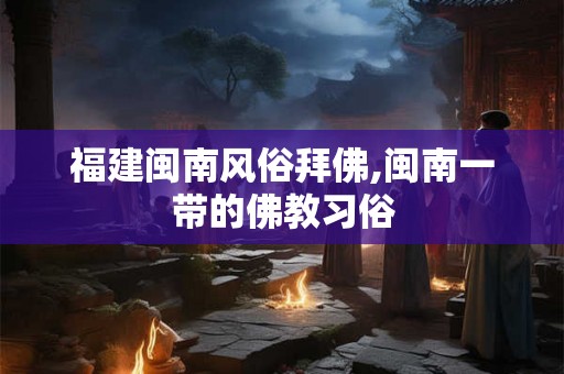 福建闽南风俗拜佛,闽南一带的佛教习俗 福建闽南风俗拜佛,闽南一带的佛教习俗