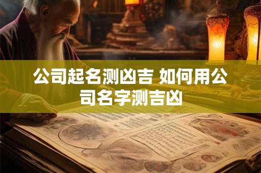 公司起名测凶吉 如何用公司名字测吉凶