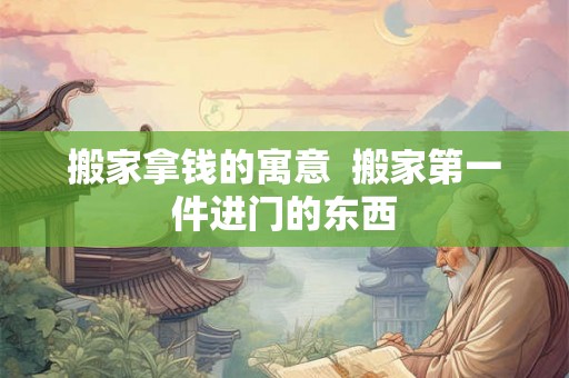 搬家拿钱的寓意  搬家第一件进门的东西