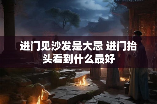 进门见沙发是大忌 进门抬头看到什么最好