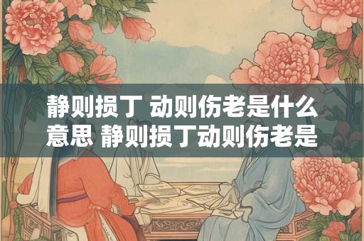 静则损丁 动则伤老是什么意思 静则损丁动则伤老是什么意思
