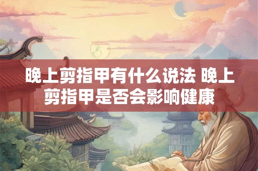 晚上剪指甲有什么说法 晚上剪指甲是否会影响健康