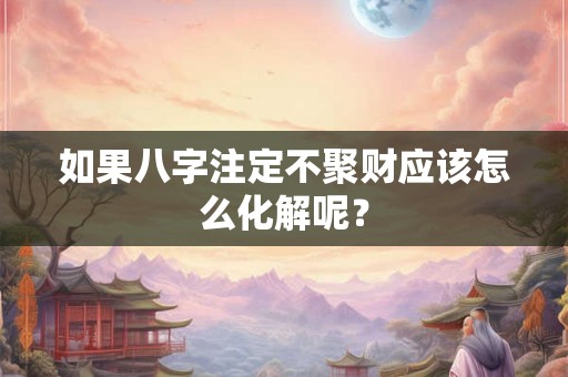 如果八字注定不聚财应该怎么化解呢? 如果八字注定不聚财应该怎么化解呢?
