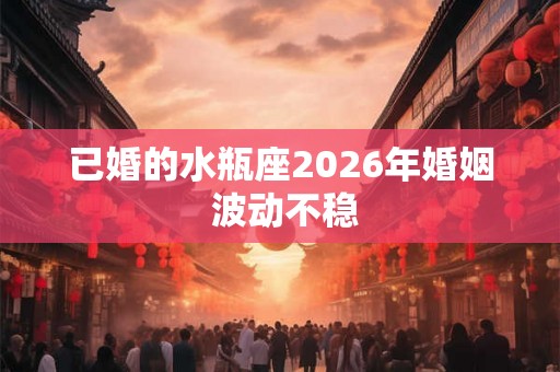 已婚的水瓶座2026年婚姻 波动不稳