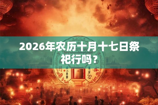 2026年农历十月十七日祭祀行吗？